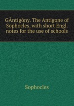 Gntigny. The Antigone of Sophocles, with short Engl. notes for the use of schools