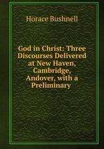God in Christ: Three Discourses Delivered at New Haven, Cambridge, & Andover, with a Preliminary