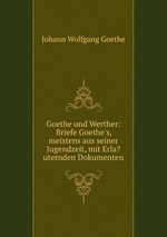 Goethe und Werther. Briefe Goethe`s, meistens aus seiner Jugendzeit, mit erlauternden Dokumenten