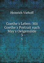 Goethe`s Leben: Mit Goethe`s Portrait nach May`s Oelgemlde. 3