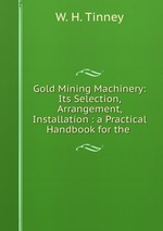 Gold Mining Machinery: Its Selection, Arrangement, & Installation : a Practical Handbook for the