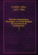 Histoire dogmatique, liturgique, et archologique du sacrement de l`eucharistie . 2