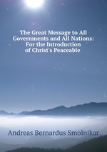 The Great Message to All Governments and All Nations: For the Introduction of Christ`s Peaceable