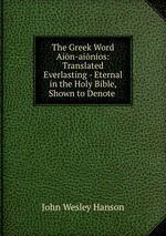 The Greek Word Ain-ainios: Translated Everlasting - Eternal in the Holy Bible, Shown to Denote