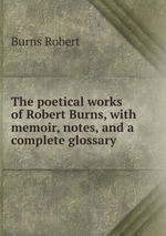 The poetical works of Robert Burns, with memoir, notes, and a complete glossary
