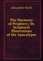 The Harmony of Prophecy, Or, Scriptural Illustrations of the Apocalypse