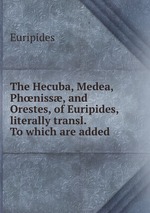 The Hecuba, Medea, Phniss, and Orestes, of Euripides, literally transl. To which are added