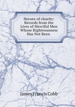 Heroes of charity: Records from the Lives of Merciful Men Whose Righteousness Has Not Been