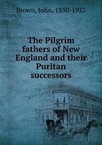 The Pilgrim fathers of New England and their Puritan successors