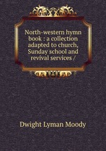 North-western hymn book : a collection adapted to church, Sunday school and revival services /