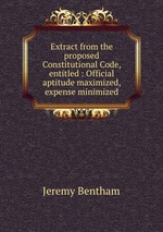 Extract from the proposed Constitutional Code, entitled : Official aptitude maximized, expense minimized