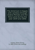 The American in Egypt; with rambles through Arabia Petra and the Holy Land during the year 1839 and 1840