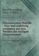Chrysostomus-Postille. Vier und siabenzig predigten aus den Werken des heiligen Chrysostomus