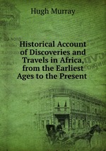 Historical Account of Discoveries and Travels in Africa, from the Earliest Ages to the Present
