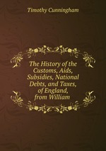 The History of the Customs, Aids, Subsidies, National Debts, and Taxes, of England, from William