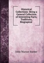 Historical Collections: Being a General Collection of Interesting Facts, Traditions, Biograpical