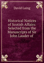 Historical Notices of Scotish Affairs: Selected from the Manuscripts of Sir John Lauder of