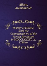 History of Europe, from the Commencement of the French Revolution in MDCCLXXXIX i.e. 1789 to