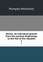 Venice, its individual growth from the earliest beginnings to the fall of the republic. 1