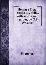 Homer`s Iliad: books ix., xviii., with notes, and a paper, by G.B. Wheeler