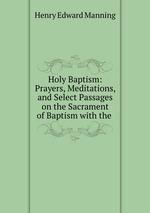 Holy Baptism: Prayers, Meditations, and Select Passages on the Sacrament of Baptism with the