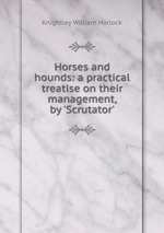 Horses and hounds: a practical treatise on their management, by `Scrutator`