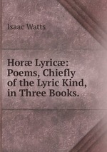 Hor Lyric: Poems, Chiefly of the Lyric Kind, in Three Books.