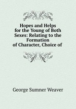 Hopes and Helps for the Young of Both Sexes: Relating to the Formation of Character, Choice of