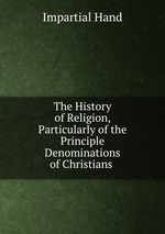 The History of Religion, Particularly of the Principle Denominations of Christians