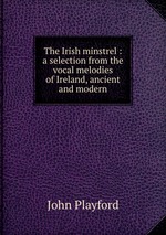 The Irish minstrel : a selection from the vocal melodies of Ireland, ancient and modern