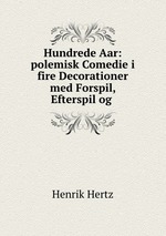 Hundrede Aar: polemisk Comedie i fire Decorationer med Forspil, Efterspil og