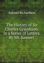 The History of Sir Charles Grandison. In a Series of Letters. By Mr. Samuel