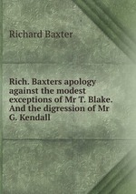 Rich. Baxters apology against the modest exceptions of Mr T. Blake. And the digression of Mr G. Kendall