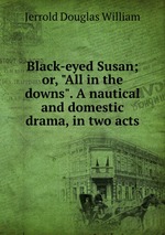 Black-eyed Susan; or, "All in the downs". A nautical and domestic drama, in two acts