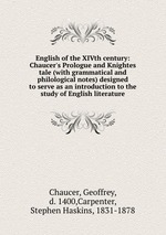 English of the XIVth century: Chaucer`s Prologue and Knightes tale (with grammatical and philological notes) designed to serve as an introduction to the study of English literature
