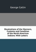 Illustrations of the Manners, Customs and Condition of the North American Indians: With Letters
