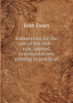Instructions for the use of the slide-rule, applied to computations relating to practical
