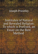 Institutes of Natural and Revealed Religion: To which is Prefixed, an Essay on the Best Method