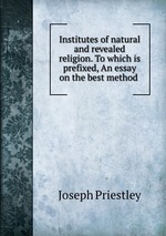 Institutes of natural and revealed religion. To which is prefixed, An essay on the best method