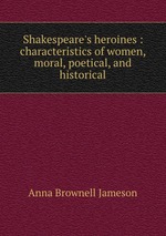 Shakespeare`s heroines : characteristics of women, moral, poetical, and historical