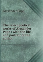 The select poetical works of Alexander Pope : with the life and portrait of the author