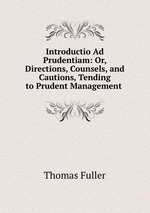 Introductio Ad Prudentiam: Or, Directions, Counsels, and Cautions, Tending to Prudent Management
