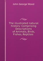 The illustrated natural history: Comprising Descriptions of Animals, Birds, Fishes, Reptiles