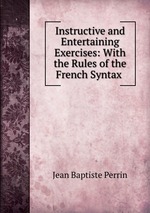 Instructive and Entertaining Exercises: With the Rules of the French Syntax