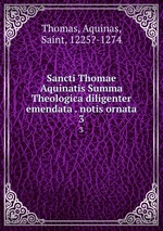 Sancti Thomae Aquinatis Summa Theologica diligenter emendata . notis ornata. 3