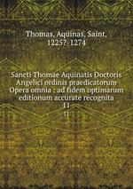 Sancti Thomae Aquinatis Doctoris Angelici ordinis praedicatorum Opera omnia : ad fidem optimarum editionum accurate recognita. 11