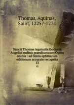 Sancti Thomae Aquinatis Doctoris Angelici ordinis praedicatorum Opera omnia : ad fidem optimarum editionum accurate recognita. 13