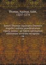 Sancti Thomae Aquinatis Doctoris Angelici ordinis praedicatorum Opera omnia : ad fidem optimarum editionum accurate recognita. 14