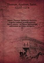 Sancti Thomae Aquinatis Doctoris Angelici ordinis praedicatorum Opera omnia : ad fidem optimarum editionum accurate recognita. 15