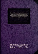 Sancti Thomae Aquinatis Doctoris Angelici ordinis praedicatorum Opera omnia : ad fidem optimarum editionum accurate recognita. 17